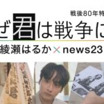 【見逃し配信】なぜ君は戦争に？綾瀬はるか×news23動画再放送無料フル視聴＜戦後80年特別番組/TBS＞はこちら！